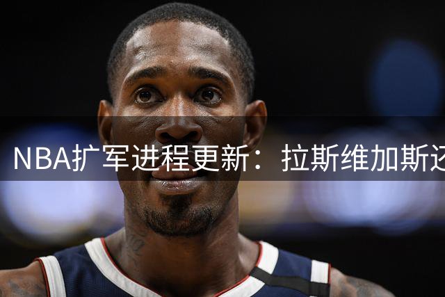 NBA扩军进程更新：拉斯维加斯还有第二轮投标，西雅图目前只有一轮